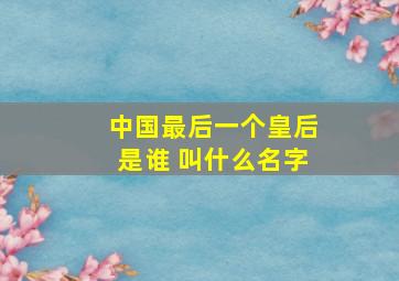 中国最后一个皇后是谁 叫什么名字